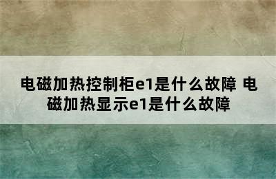 电磁加热控制柜e1是什么故障 电磁加热显示e1是什么故障